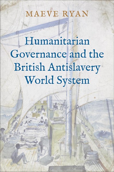 Humanitarian governance and the British antislavery world system / Maeve Ryan.
