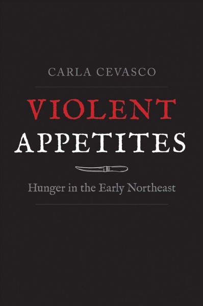 Violent appetites : hunger in the early Northeast / Carla Cevasco.