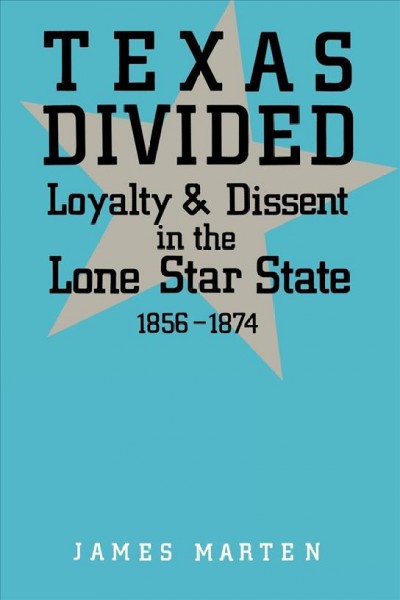 Texas divided : loyalty and dissent in the lone star state, 1856-1874 / James Marten.