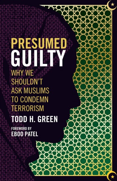 Presumed guilty : why we shouldn't ask Muslims to condemn terrorism / Todd H. Green ; foreword by Eboo Patel.