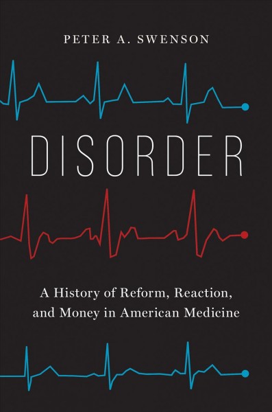 Disorder : a history of reform, reaction, and money in American medicine / Peter A. Swenson.