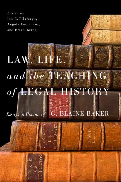 Law, life, and the teaching of legal history : essays in honour of G. Blaine Baker / edited by Ian C. Pilarczyk, Angela Fernandez, and Brian Young.