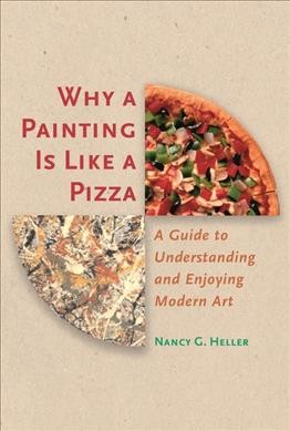 Why a painting is like a pizza : a guide to understanding and enjoying modern art / Nancy G. Heller.